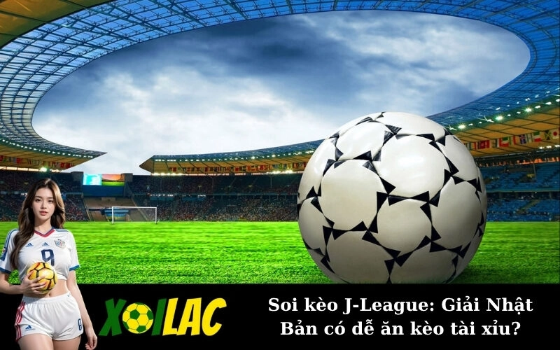 Soi kèo J-League: Giải Nhật Bản có dễ ăn kèo tài xỉu?